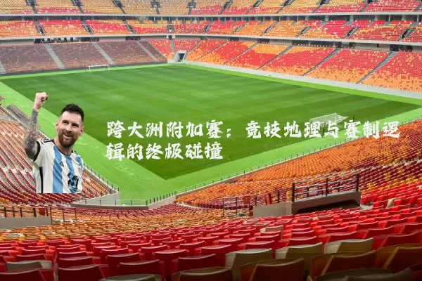 跨大洲附加赛:竞技地理与赛制逻辑的终极碰撞