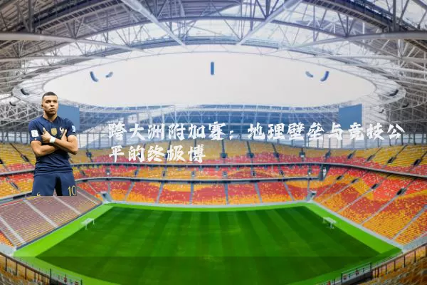 跨大洲附加赛：地理壁垒与竞技公平的终极博弈