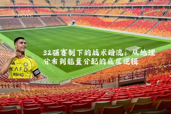 32强赛制下的战术暗流：从地理分布到能量分配的底层逻辑