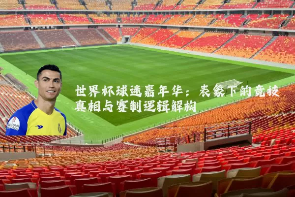 世界杯球迷嘉年华：表象下的竞技真相与赛制逻辑解构