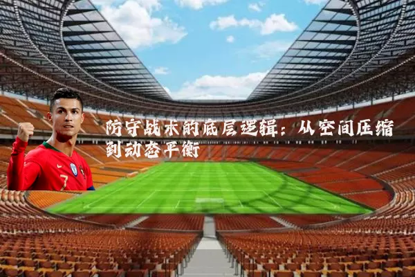 防守战术的底层逻辑:从空间压缩到动态平衡