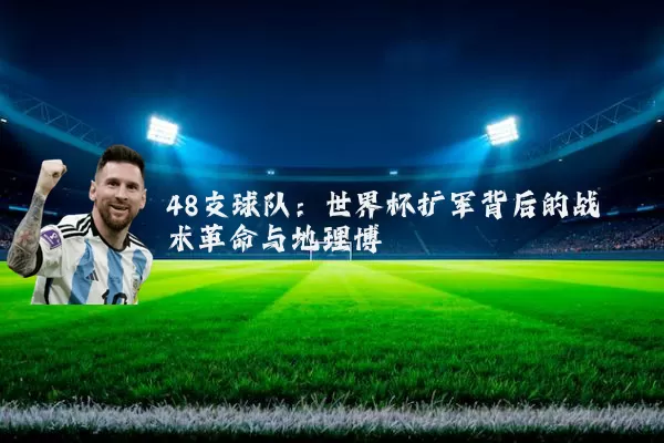 48支球队:世界杯扩军背后的战术革命与地理博弈