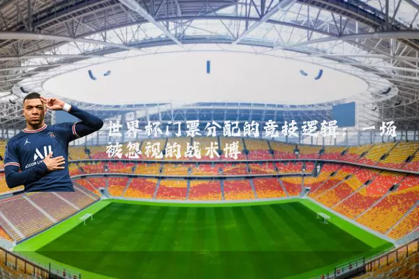 世界杯门票分配的竞技逻辑:一场被忽视的战术博弈