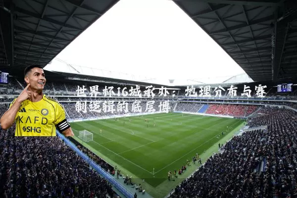 世界杯16城承办：地理分布与赛制逻辑的底层博弈