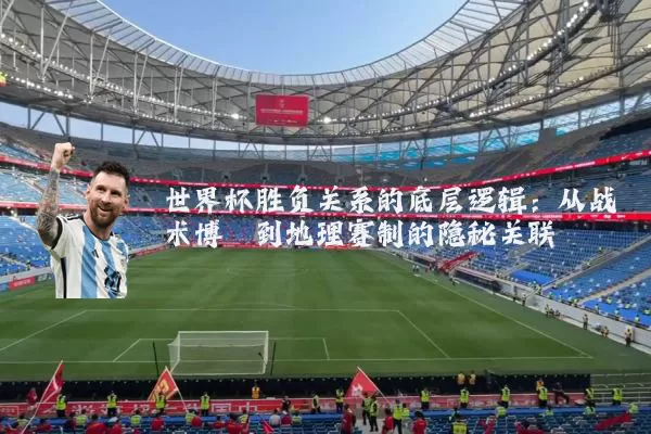 世界杯胜负关系的底层逻辑：从战术博弈到地理赛制的隐秘关联