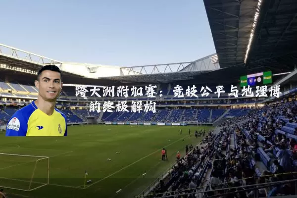 跨大洲附加赛:竞技公平与地理博弈的终极解构