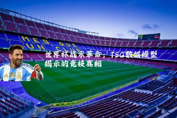 世界杯战术革命：TSG数据模型揭示的竞技真相