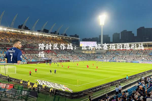 跨时区作战:世界杯赛场的隐形战场