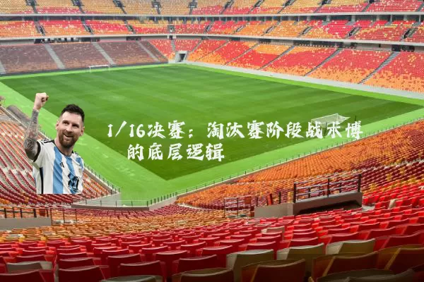1/16决赛:淘汰赛阶段战术博弈的底层逻辑