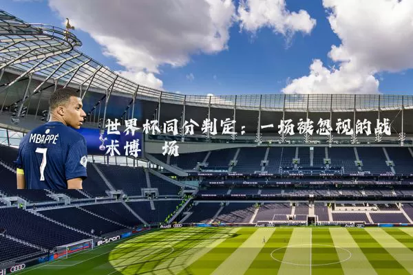 世界杯同分判定：一场被忽视的战术博弈场