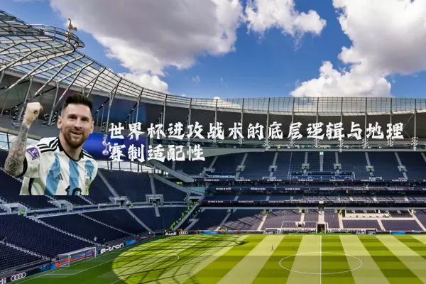 世界杯进攻战术的底层逻辑与地理赛制适配性