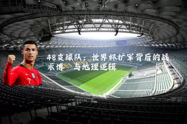 48支球队:世界杯扩军背后的战术博弈与地理逻辑